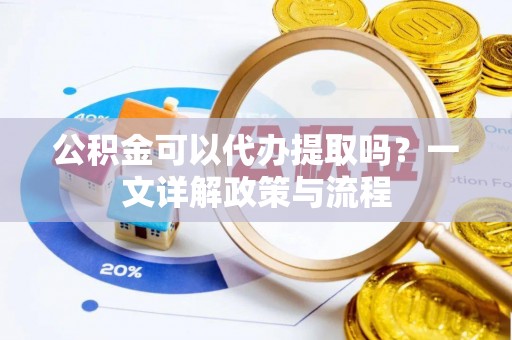 德江公积金可以代办提取吗？一文详解政策与流程