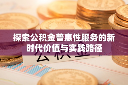 德江探索公积金普惠性服务的新时代价值与实践路径