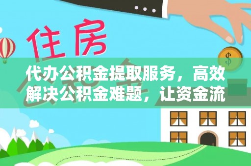 德江代办公积金提取服务，高效解决公积金难题，让资金流动更自由