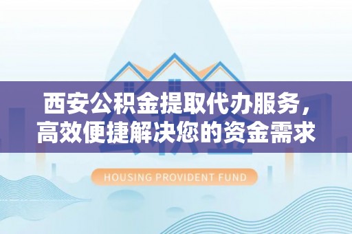 德江西安公积金提取代办服务，高效便捷解决您的资金需求