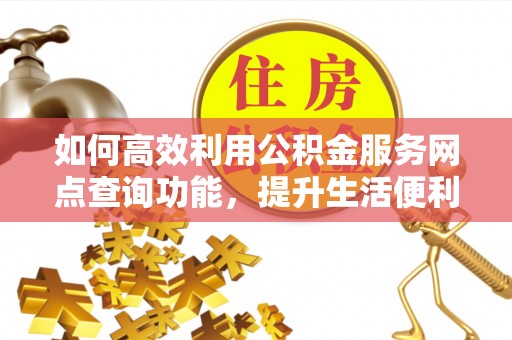 德江如何高效利用公积金服务网点查询功能，提升生活便利性