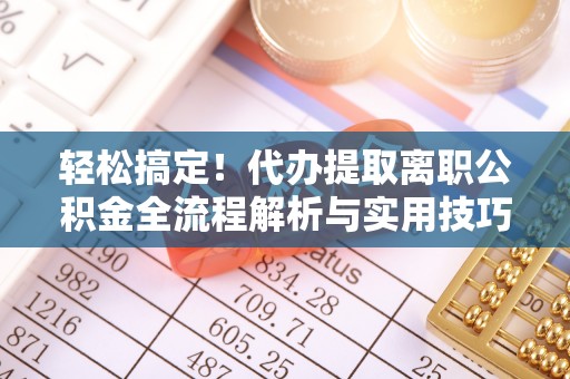 德江轻松搞定！代办提取离职公积金全流程解析与实用技巧