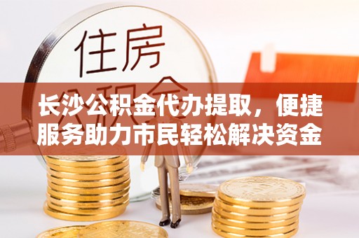 德江长沙公积金代办提取，便捷服务助力市民轻松解决资金需求