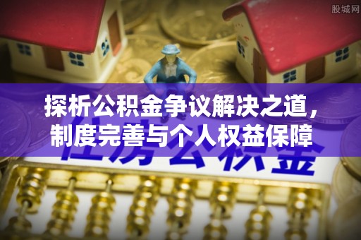 德江探析公积金争议解决之道，制度完善与个人权益保障