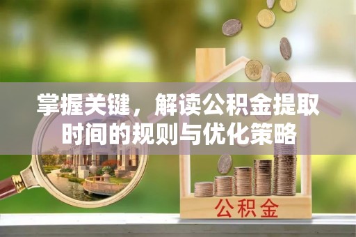 德江掌握关键，解读公积金提取时间的规则与优化策略