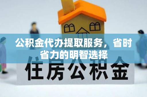 德江公积金代办提取服务，省时省力的明智选择