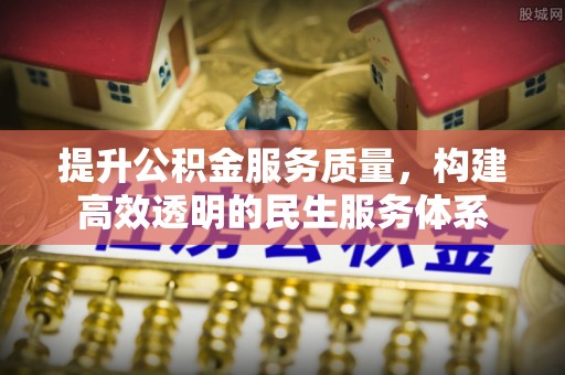 德江提升公积金服务质量，构建高效透明的民生服务体系