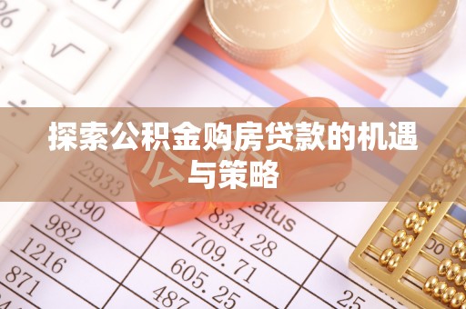 德江探索公积金购房贷款的机遇与策略