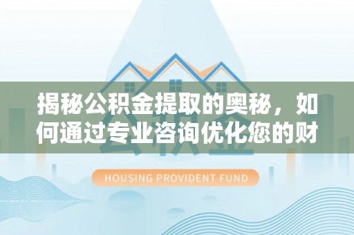 德江揭秘公积金提取的奥秘，如何通过专业咨询优化您的财务规划