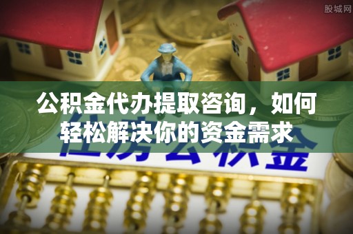 德江公积金代办提取咨询，如何轻松解决你的资金需求