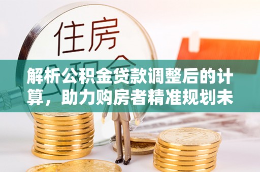 德江解析公积金贷款调整后的计算，助力购房者精准规划未来