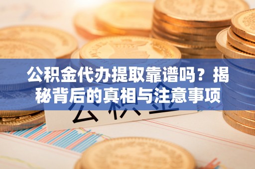 德江公积金代办提取靠谱吗？揭秘背后的真相与注意事项