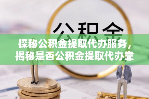 德江探秘公积金提取代办服务，揭秘是否公积金提取代办靠谱吗？
