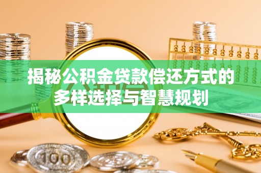 德江揭秘公积金贷款偿还方式的多样选择与智慧规划