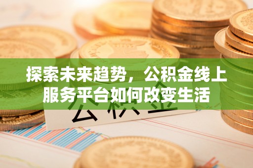 德江探索未来趋势，公积金线上服务平台如何改变生活