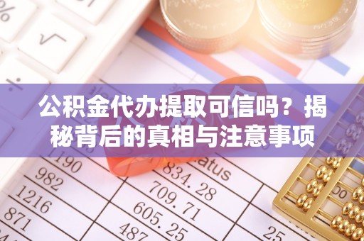 德江公积金代办提取可信吗？揭秘背后的真相与注意事项