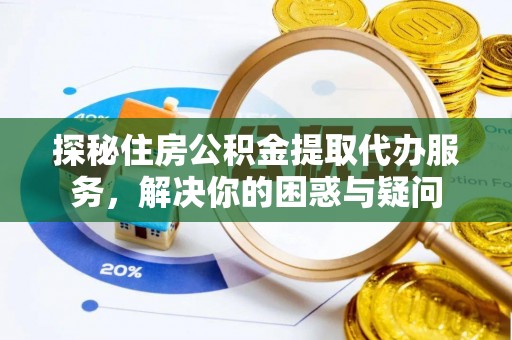 德江探秘住房公积金提取代办服务，解决你的困惑与疑问