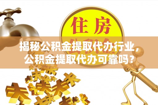 德江揭秘公积金提取代办行业，公积金提取代办可靠吗？