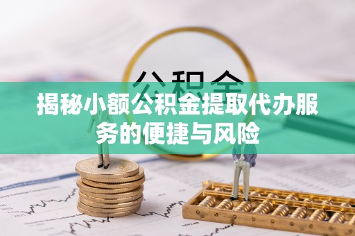 德江揭秘小额公积金提取代办服务的便捷与风险