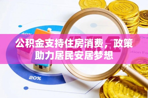 德江公积金支持住房消费，政策助力居民安居梦想