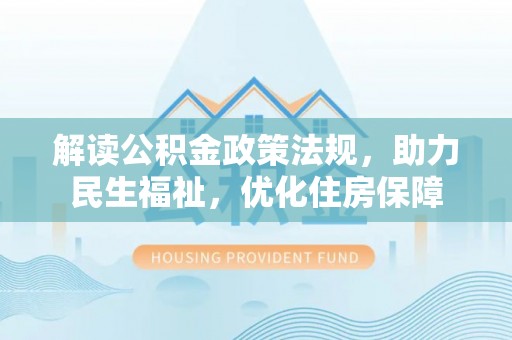 德江解读公积金政策法规，助力民生福祉，优化住房保障
