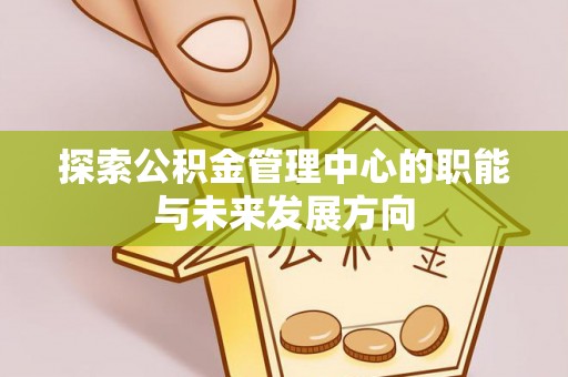 德江探索公积金管理中心的职能与未来发展方向