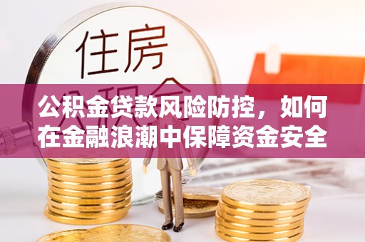 德江公积金贷款风险防控，如何在金融浪潮中保障资金安全