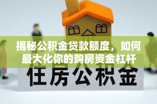 德江揭秘公积金贷款额度，如何最大化你的购房资金杠杆