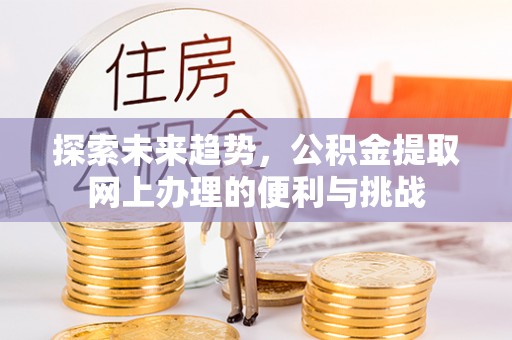德江探索未来趋势，公积金提取网上办理的便利与挑战