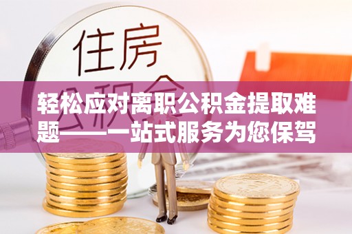 德江轻松应对离职公积金提取难题——一站式服务为您保驾护航