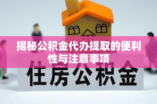 德江揭秘公积金代办提取的便利性与注意事项