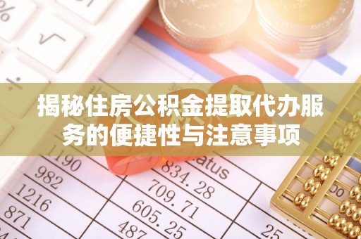 德江揭秘住房公积金提取代办服务的便捷性与注意事项