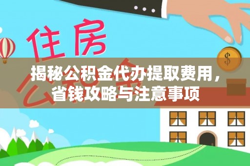 德江揭秘公积金代办提取费用，省钱攻略与注意事项