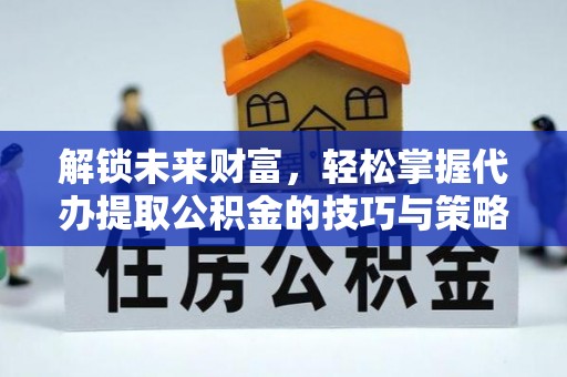 德江解锁未来财富，轻松掌握代办提取公积金的技巧与策略
