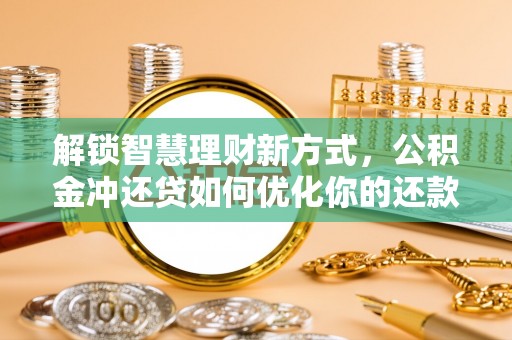 德江解锁智慧理财新方式，公积金冲还贷如何优化你的还款计划