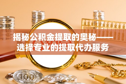 德江揭秘公积金提取的奥秘——选择专业的提取代办服务
