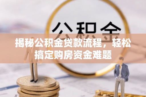 德江揭秘公积金贷款流程，轻松搞定购房资金难题
