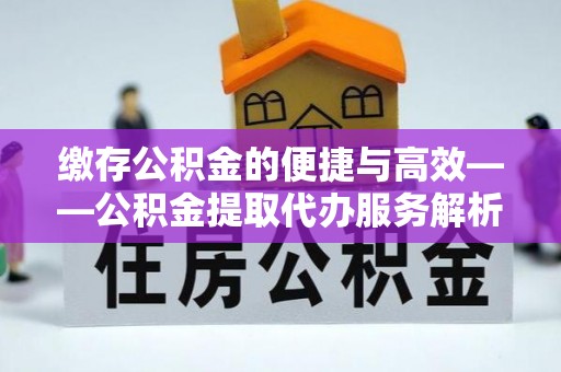 德江缴存公积金的便捷与高效——公积金提取代办服务解析