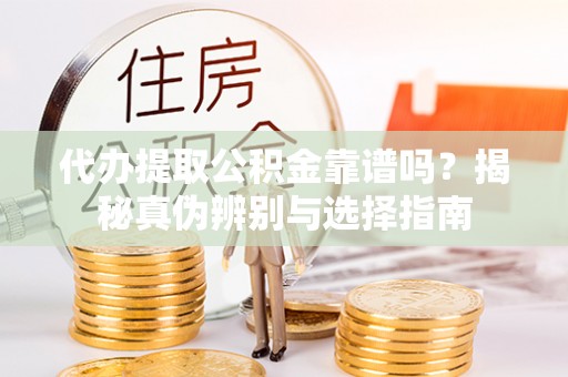 德江代办提取公积金靠谱吗？揭秘真伪辨别与选择指南