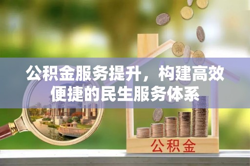 德江公积金服务提升，构建高效便捷的民生服务体系