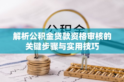 德江解析公积金贷款资格审核的关键步骤与实用技巧