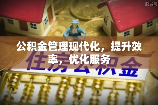 德江公积金管理现代化，提升效率，优化服务