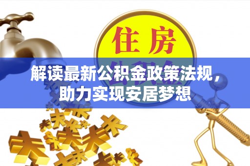 德江解读最新公积金政策法规，助力实现安居梦想