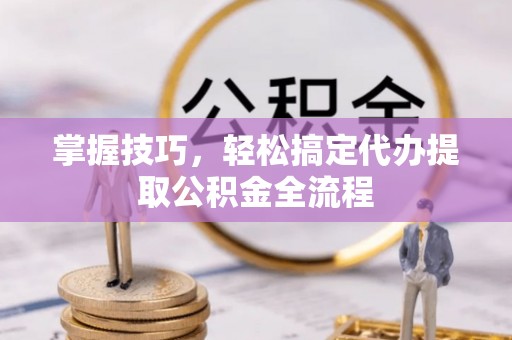 德江掌握技巧，轻松搞定代办提取公积金全流程