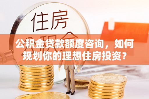 德江公积金贷款额度咨询，如何规划你的理想住房投资？