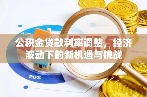 德江公积金贷款利率调整，经济波动下的新机遇与挑战