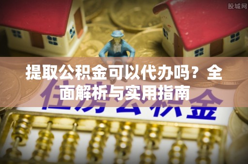 德江提取公积金可以代办吗？全面解析与实用指南