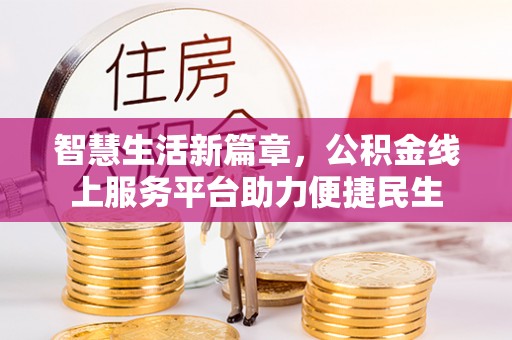 德江智慧生活新篇章，公积金线上服务平台助力便捷民生