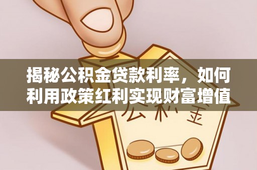 德江揭秘公积金贷款利率，如何利用政策红利实现财富增值