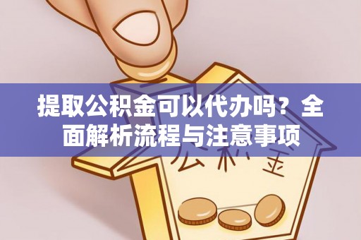 德江提取公积金可以代办吗？全面解析流程与注意事项